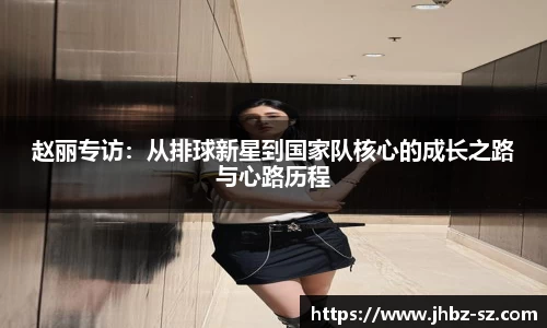 赵丽专访:从排球新星到国家队核心的成长之路与心路历程